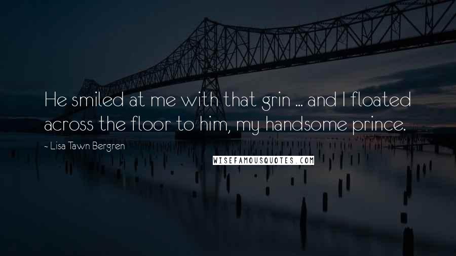Lisa Tawn Bergren Quotes: He smiled at me with that grin ... and I floated across the floor to him, my handsome prince.