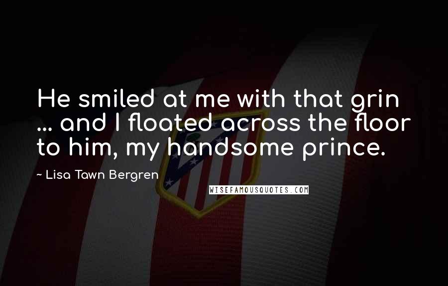 Lisa Tawn Bergren Quotes: He smiled at me with that grin ... and I floated across the floor to him, my handsome prince.