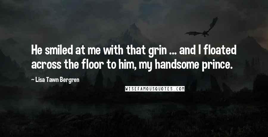 Lisa Tawn Bergren Quotes: He smiled at me with that grin ... and I floated across the floor to him, my handsome prince.