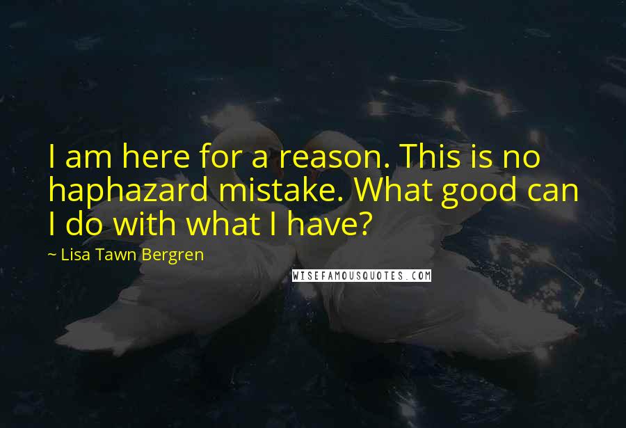 Lisa Tawn Bergren Quotes: I am here for a reason. This is no haphazard mistake. What good can I do with what I have?