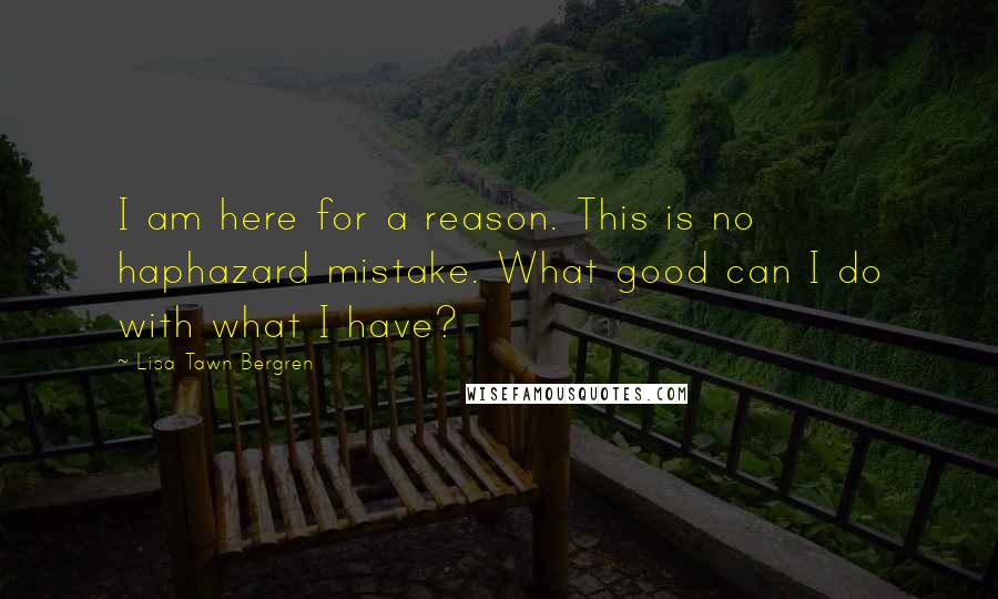 Lisa Tawn Bergren Quotes: I am here for a reason. This is no haphazard mistake. What good can I do with what I have?
