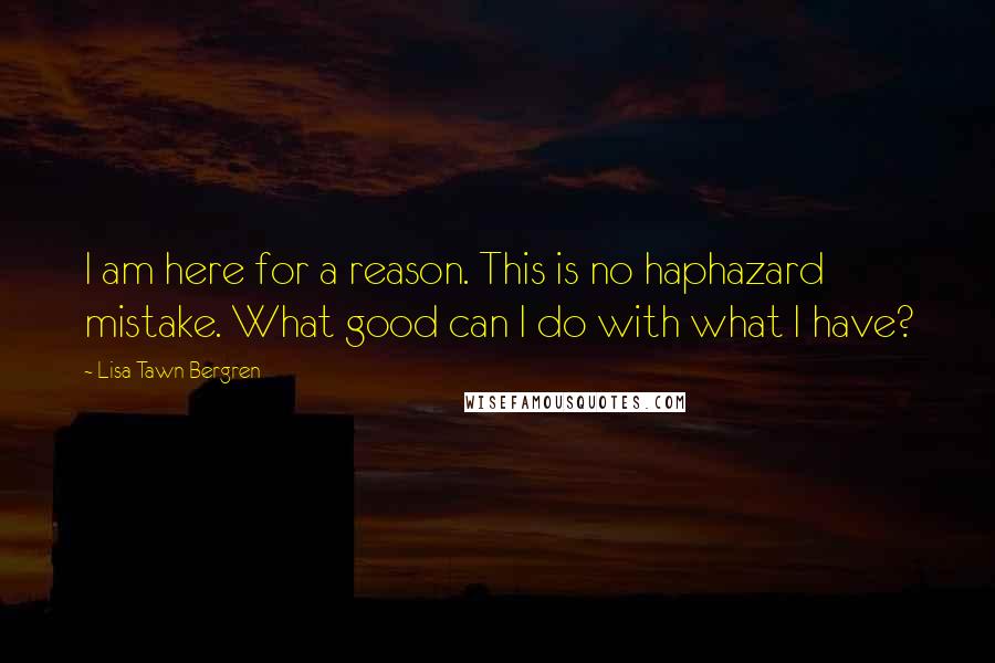 Lisa Tawn Bergren Quotes: I am here for a reason. This is no haphazard mistake. What good can I do with what I have?