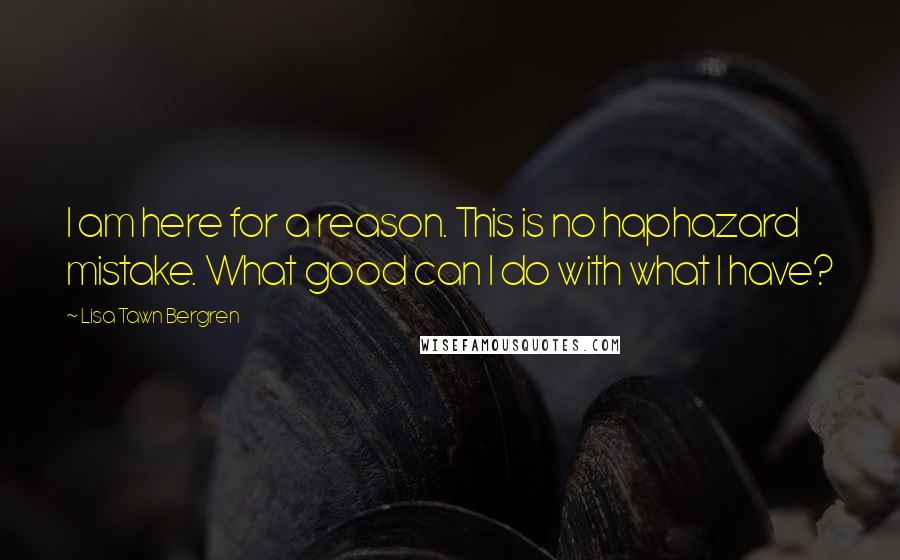 Lisa Tawn Bergren Quotes: I am here for a reason. This is no haphazard mistake. What good can I do with what I have?