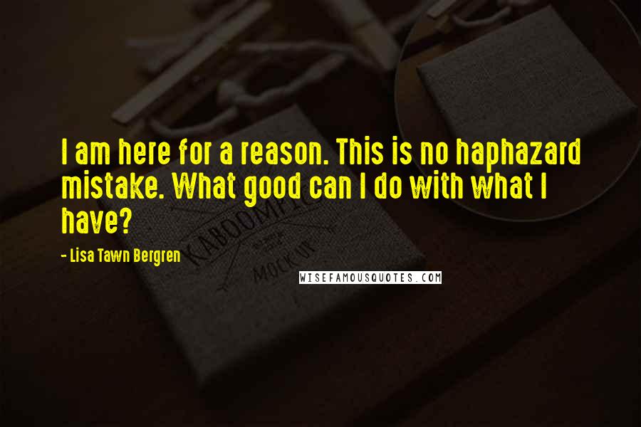 Lisa Tawn Bergren Quotes: I am here for a reason. This is no haphazard mistake. What good can I do with what I have?