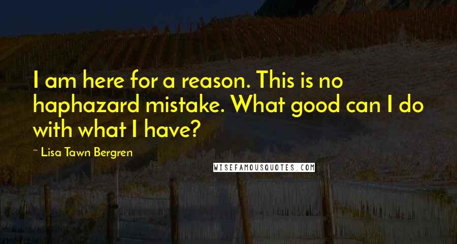 Lisa Tawn Bergren Quotes: I am here for a reason. This is no haphazard mistake. What good can I do with what I have?