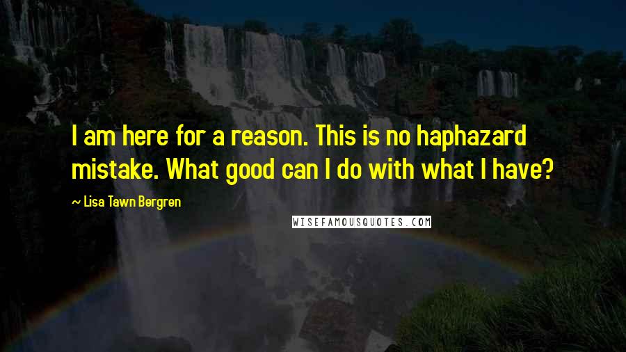 Lisa Tawn Bergren Quotes: I am here for a reason. This is no haphazard mistake. What good can I do with what I have?