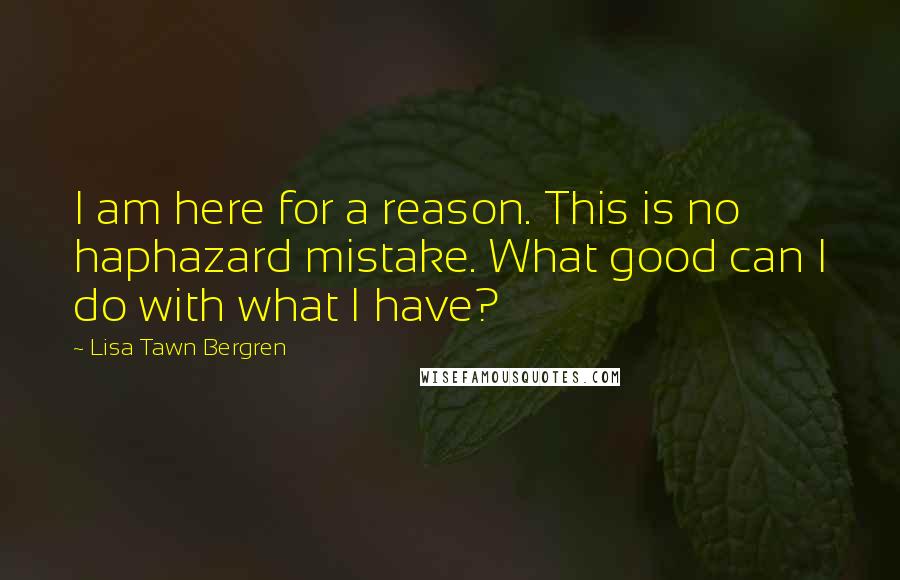 Lisa Tawn Bergren Quotes: I am here for a reason. This is no haphazard mistake. What good can I do with what I have?