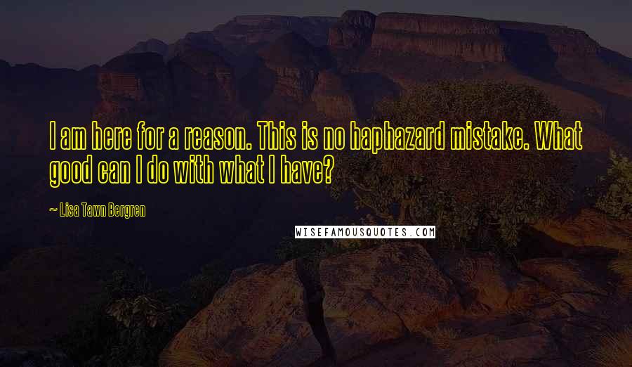 Lisa Tawn Bergren Quotes: I am here for a reason. This is no haphazard mistake. What good can I do with what I have?