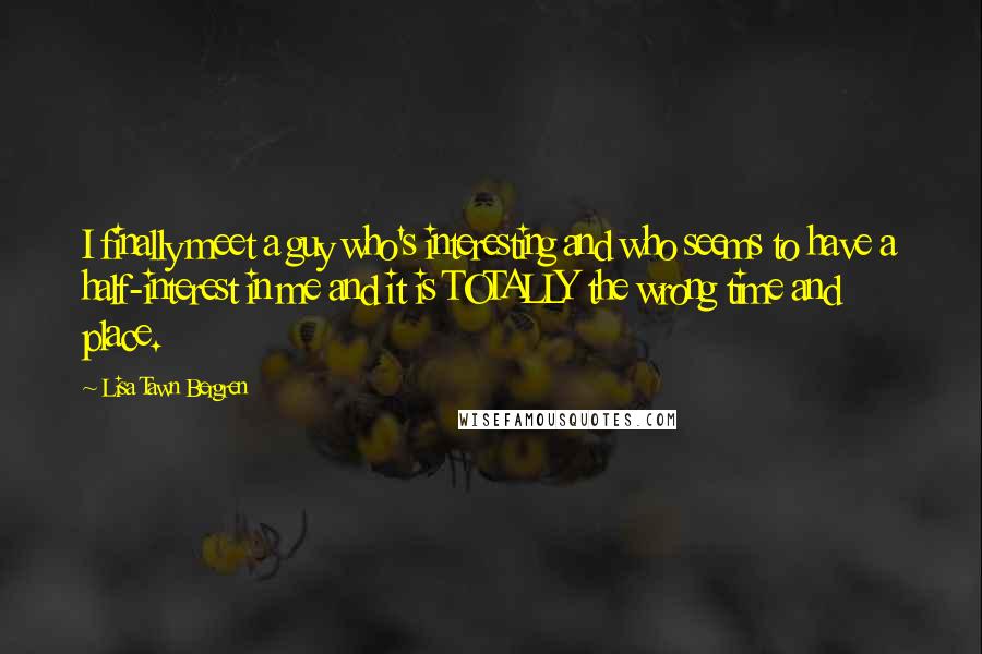 Lisa Tawn Bergren Quotes: I finally meet a guy who's interesting and who seems to have a half-interest in me and it is TOTALLY the wrong time and place.