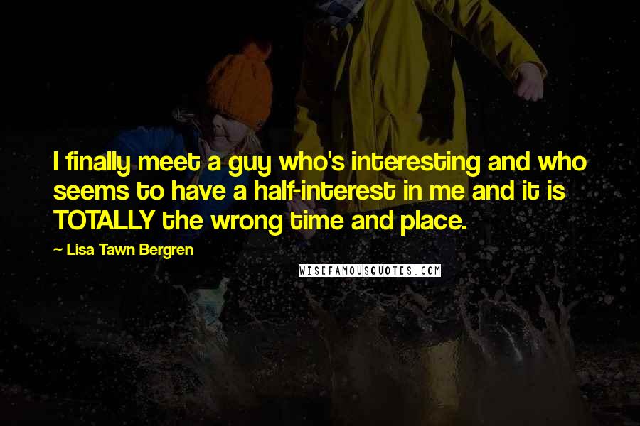 Lisa Tawn Bergren Quotes: I finally meet a guy who's interesting and who seems to have a half-interest in me and it is TOTALLY the wrong time and place.