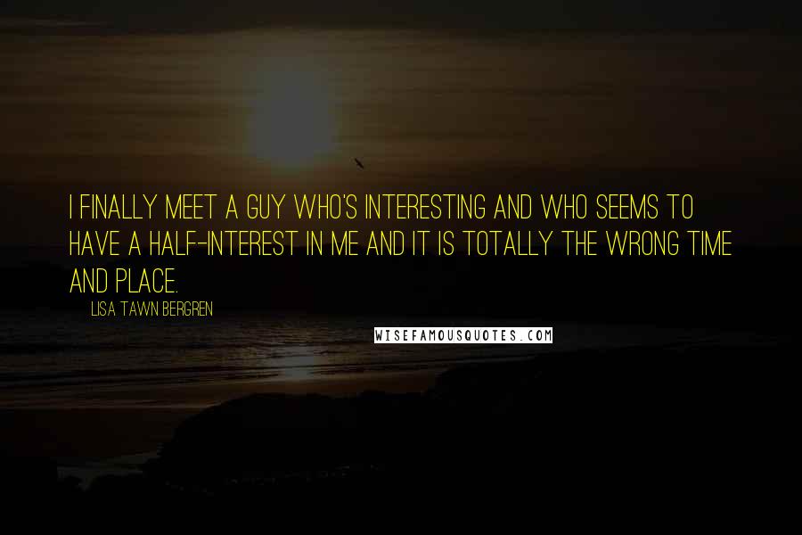 Lisa Tawn Bergren Quotes: I finally meet a guy who's interesting and who seems to have a half-interest in me and it is TOTALLY the wrong time and place.