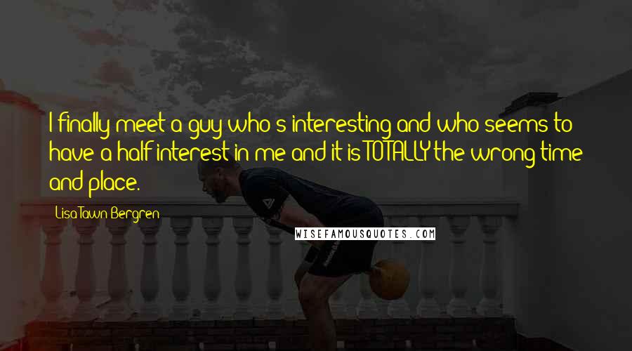 Lisa Tawn Bergren Quotes: I finally meet a guy who's interesting and who seems to have a half-interest in me and it is TOTALLY the wrong time and place.