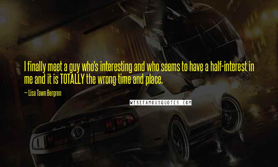 Lisa Tawn Bergren Quotes: I finally meet a guy who's interesting and who seems to have a half-interest in me and it is TOTALLY the wrong time and place.