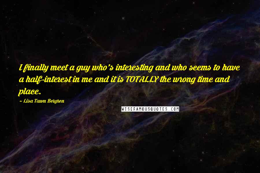 Lisa Tawn Bergren Quotes: I finally meet a guy who's interesting and who seems to have a half-interest in me and it is TOTALLY the wrong time and place.