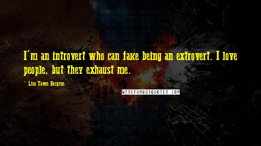 Lisa Tawn Bergren Quotes: I'm an introvert who can fake being an extrovert. I love people, but they exhaust me.