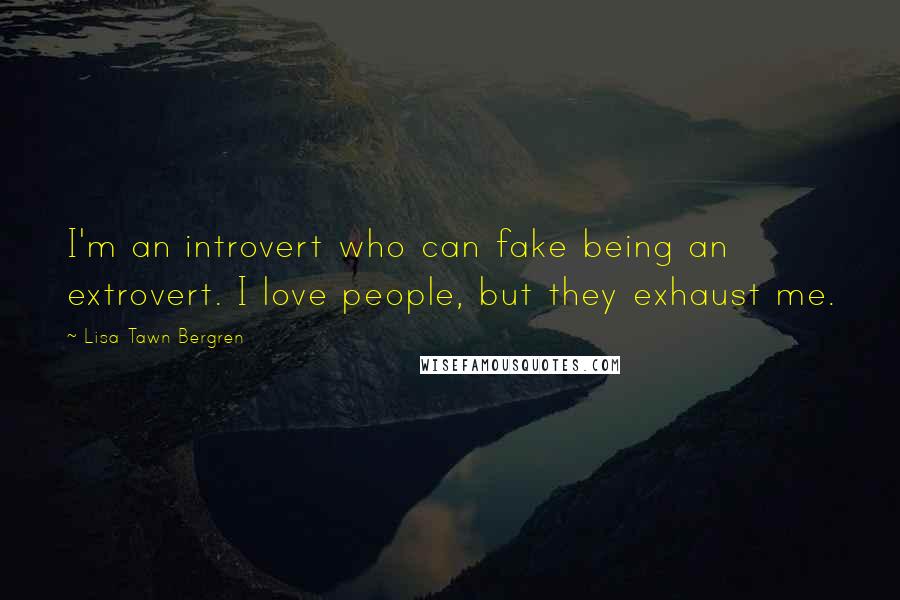 Lisa Tawn Bergren Quotes: I'm an introvert who can fake being an extrovert. I love people, but they exhaust me.