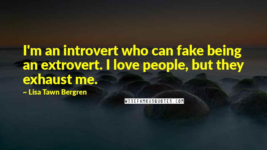 Lisa Tawn Bergren Quotes: I'm an introvert who can fake being an extrovert. I love people, but they exhaust me.