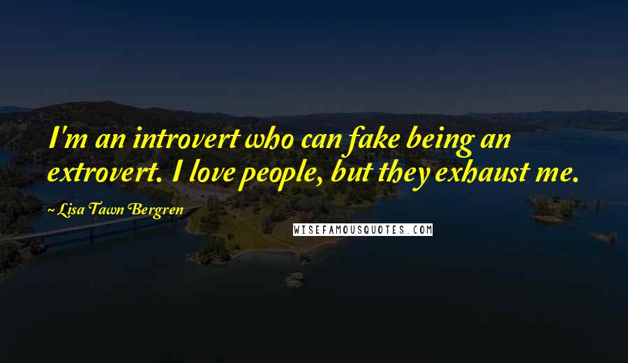 Lisa Tawn Bergren Quotes: I'm an introvert who can fake being an extrovert. I love people, but they exhaust me.