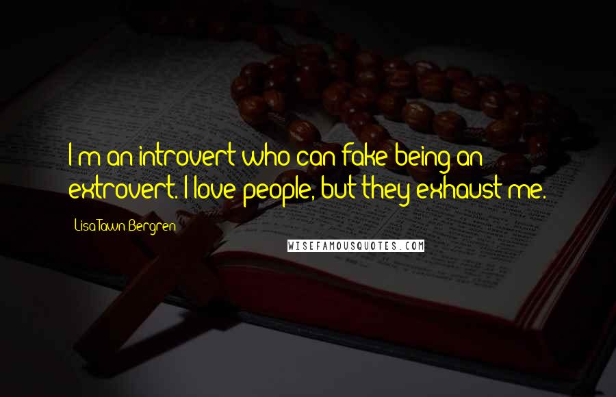 Lisa Tawn Bergren Quotes: I'm an introvert who can fake being an extrovert. I love people, but they exhaust me.