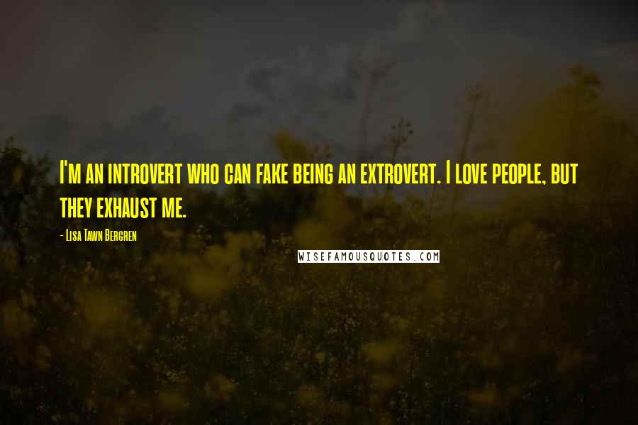 Lisa Tawn Bergren Quotes: I'm an introvert who can fake being an extrovert. I love people, but they exhaust me.