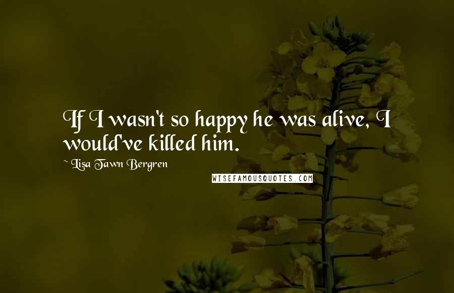 Lisa Tawn Bergren Quotes: If I wasn't so happy he was alive, I would've killed him.