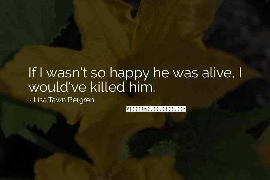 Lisa Tawn Bergren Quotes: If I wasn't so happy he was alive, I would've killed him.