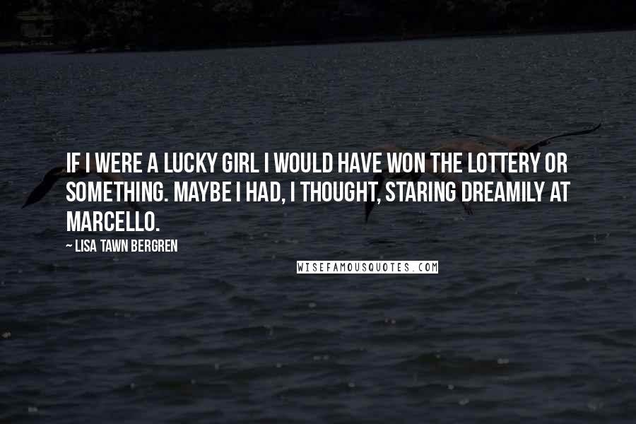 Lisa Tawn Bergren Quotes: If I were a lucky girl I would have won the lottery or something. Maybe I had, I thought, staring dreamily at Marcello.