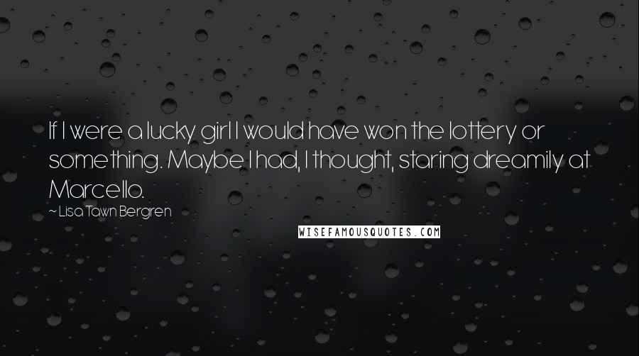Lisa Tawn Bergren Quotes: If I were a lucky girl I would have won the lottery or something. Maybe I had, I thought, staring dreamily at Marcello.