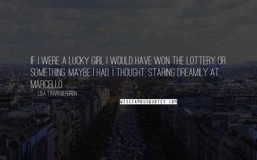 Lisa Tawn Bergren Quotes: If I were a lucky girl I would have won the lottery or something. Maybe I had, I thought, staring dreamily at Marcello.