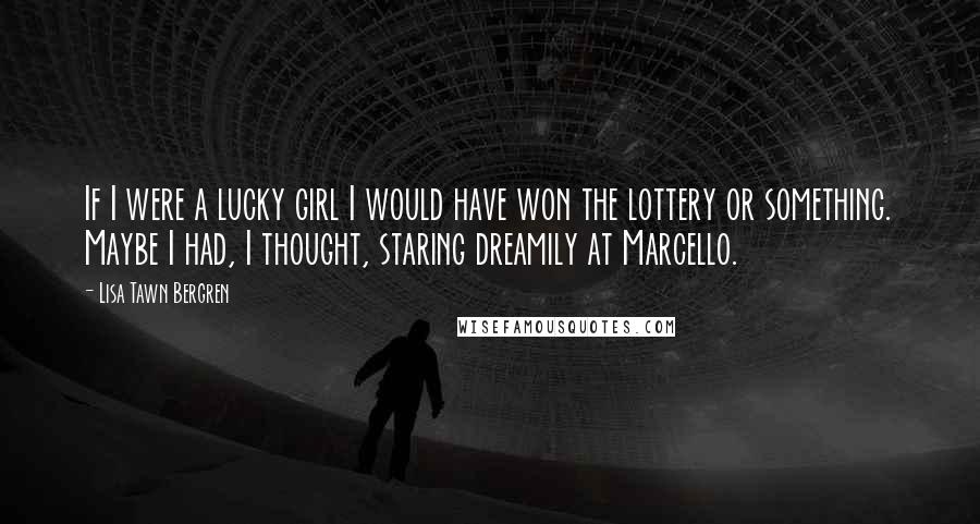 Lisa Tawn Bergren Quotes: If I were a lucky girl I would have won the lottery or something. Maybe I had, I thought, staring dreamily at Marcello.