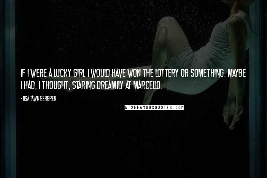 Lisa Tawn Bergren Quotes: If I were a lucky girl I would have won the lottery or something. Maybe I had, I thought, staring dreamily at Marcello.