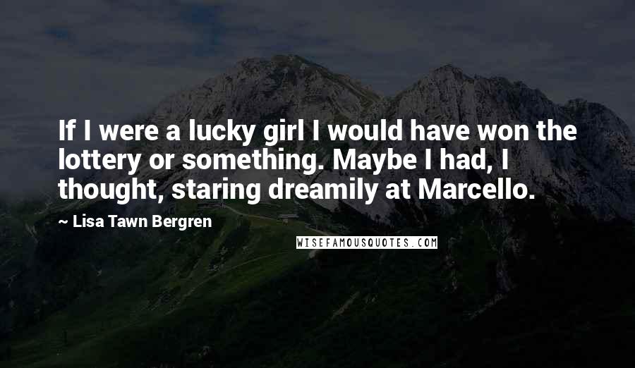 Lisa Tawn Bergren Quotes: If I were a lucky girl I would have won the lottery or something. Maybe I had, I thought, staring dreamily at Marcello.