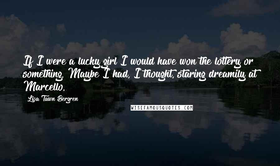 Lisa Tawn Bergren Quotes: If I were a lucky girl I would have won the lottery or something. Maybe I had, I thought, staring dreamily at Marcello.