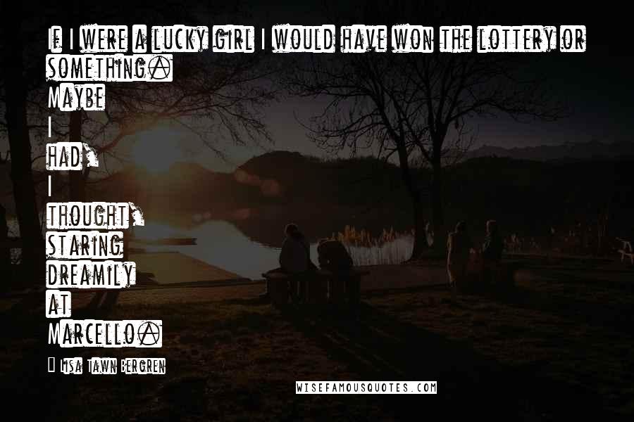 Lisa Tawn Bergren Quotes: If I were a lucky girl I would have won the lottery or something. Maybe I had, I thought, staring dreamily at Marcello.
