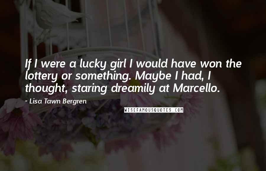 Lisa Tawn Bergren Quotes: If I were a lucky girl I would have won the lottery or something. Maybe I had, I thought, staring dreamily at Marcello.