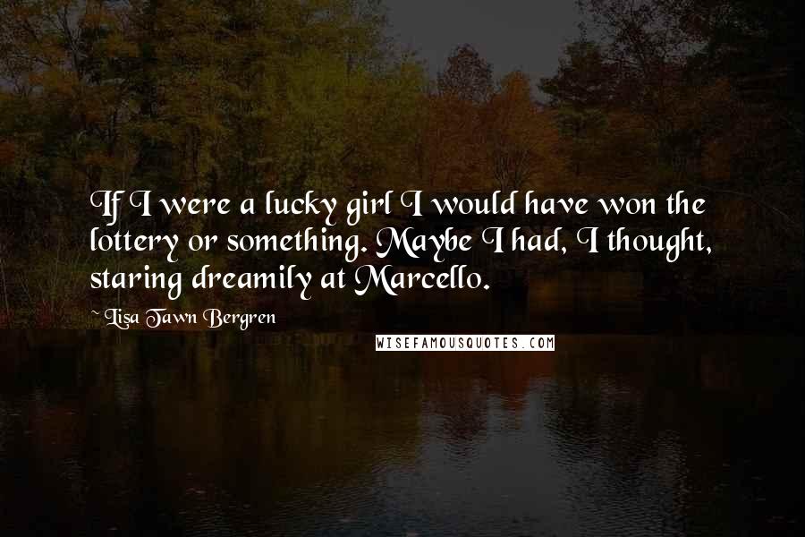 Lisa Tawn Bergren Quotes: If I were a lucky girl I would have won the lottery or something. Maybe I had, I thought, staring dreamily at Marcello.
