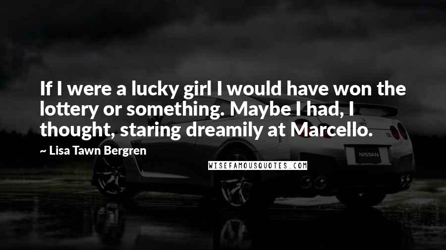Lisa Tawn Bergren Quotes: If I were a lucky girl I would have won the lottery or something. Maybe I had, I thought, staring dreamily at Marcello.