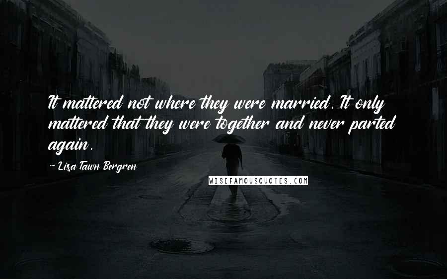 Lisa Tawn Bergren Quotes: It mattered not where they were married. It only mattered that they were together and never parted again.