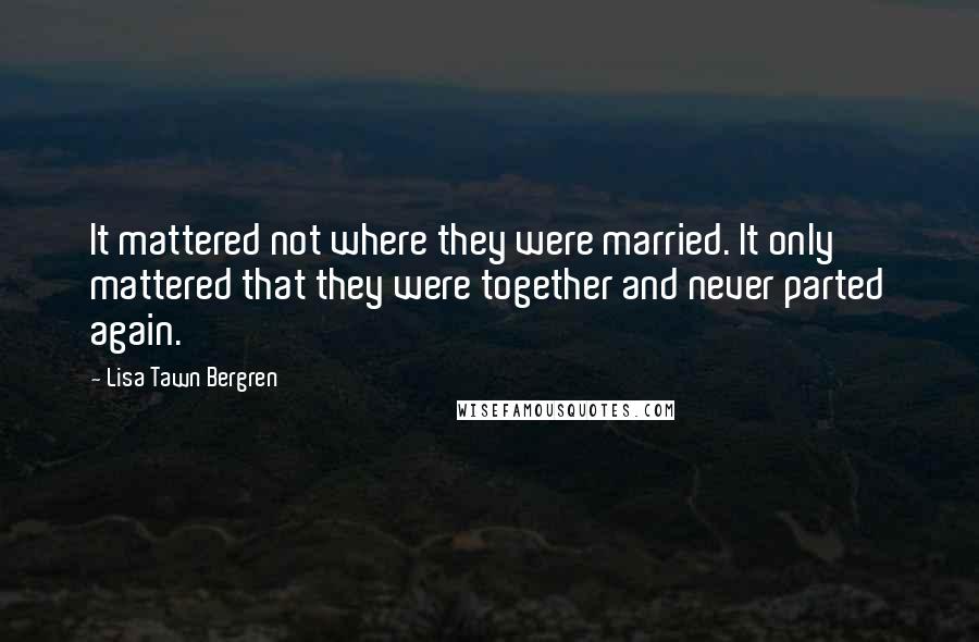 Lisa Tawn Bergren Quotes: It mattered not where they were married. It only mattered that they were together and never parted again.