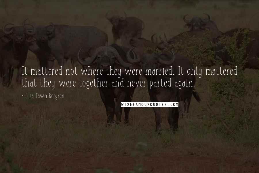 Lisa Tawn Bergren Quotes: It mattered not where they were married. It only mattered that they were together and never parted again.