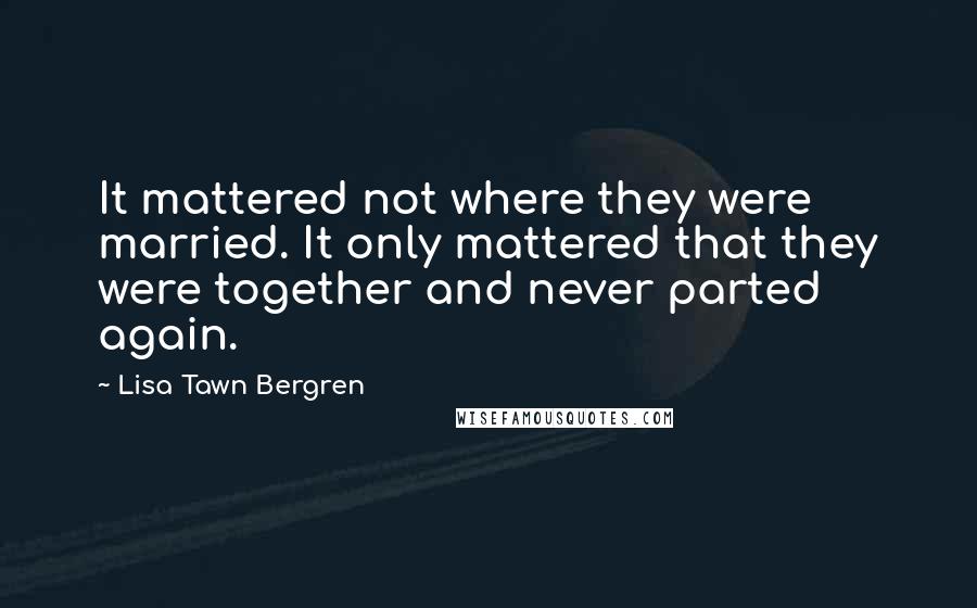 Lisa Tawn Bergren Quotes: It mattered not where they were married. It only mattered that they were together and never parted again.