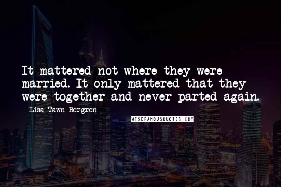 Lisa Tawn Bergren Quotes: It mattered not where they were married. It only mattered that they were together and never parted again.