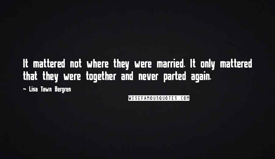 Lisa Tawn Bergren Quotes: It mattered not where they were married. It only mattered that they were together and never parted again.