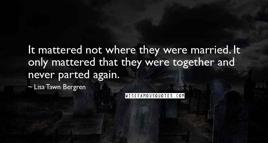 Lisa Tawn Bergren Quotes: It mattered not where they were married. It only mattered that they were together and never parted again.