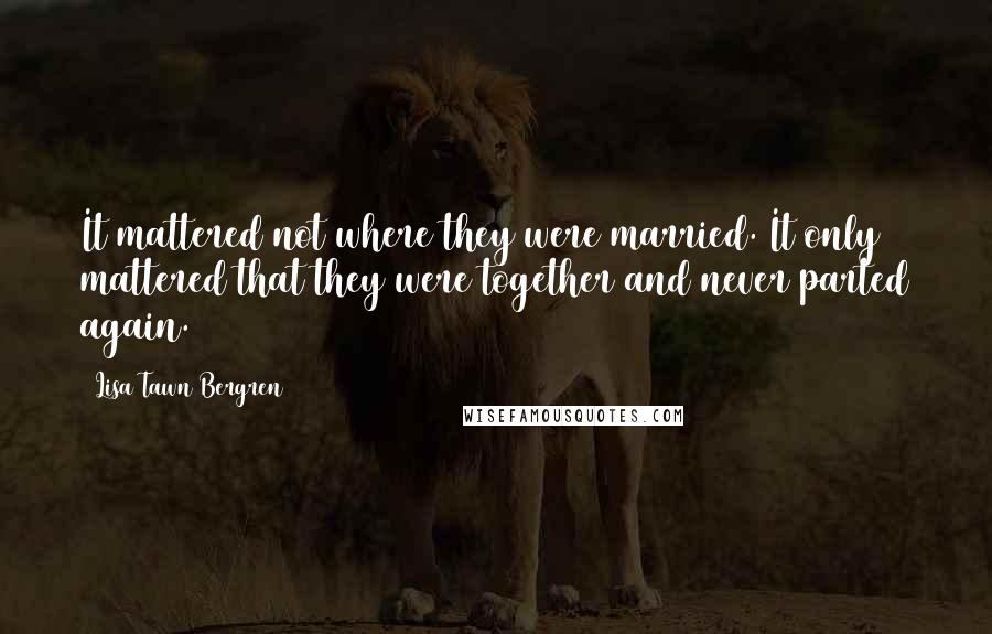 Lisa Tawn Bergren Quotes: It mattered not where they were married. It only mattered that they were together and never parted again.