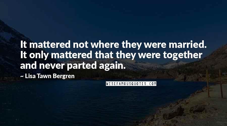 Lisa Tawn Bergren Quotes: It mattered not where they were married. It only mattered that they were together and never parted again.