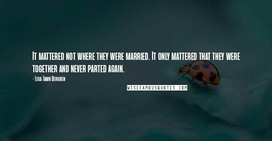 Lisa Tawn Bergren Quotes: It mattered not where they were married. It only mattered that they were together and never parted again.