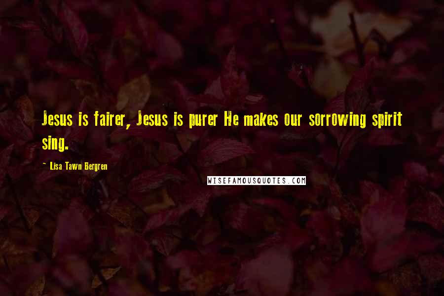 Lisa Tawn Bergren Quotes: Jesus is fairer, Jesus is purer He makes our sorrowing spirit sing.