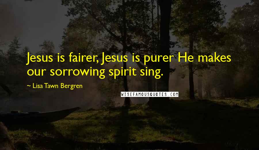 Lisa Tawn Bergren Quotes: Jesus is fairer, Jesus is purer He makes our sorrowing spirit sing.
