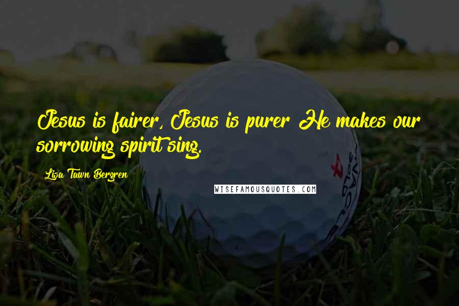 Lisa Tawn Bergren Quotes: Jesus is fairer, Jesus is purer He makes our sorrowing spirit sing.